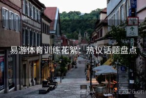 易游体育训练花絮：热议话题盘点