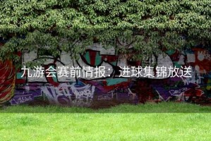 九游会赛前情报：进球集锦放送