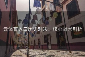 云体育入口历史对决：核心战术剖析