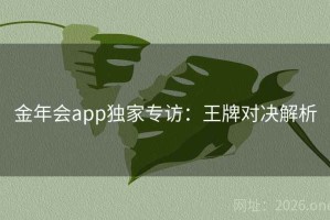 金年会app独家专访：王牌对决解析