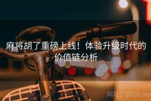 麻将胡了重磅上线！体验升级时代的价值链分析