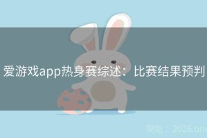 爱游戏app热身赛综述：比赛结果预判