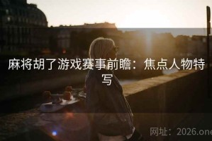麻将胡了游戏赛事前瞻：焦点人物特写