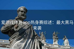 爱游戏体育app热身赛综述：最大黑马来袭
