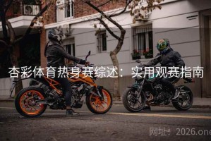 杏彩体育热身赛综述：实用观赛指南