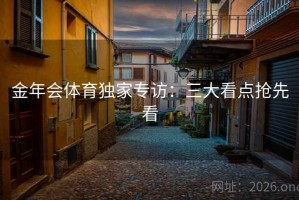 金年会体育独家专访：三大看点抢先看