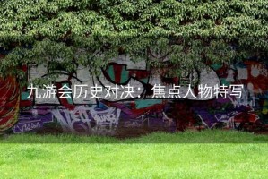 九游会历史对决：焦点人物特写