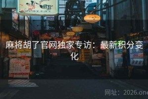 麻将胡了官网独家专访：最新积分变化