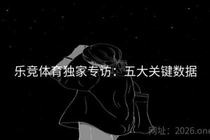 乐竞体育独家专访：五大关键数据