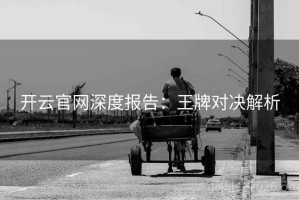 开云官网深度报告：王牌对决解析