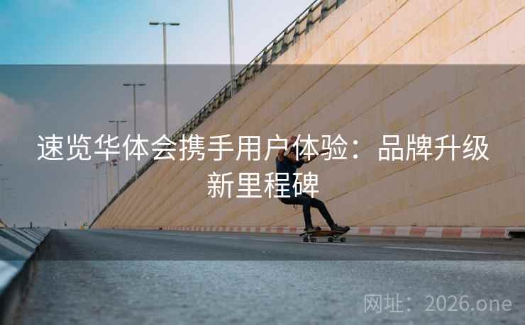 速览华体会携手用户体验：品牌升级新里程碑