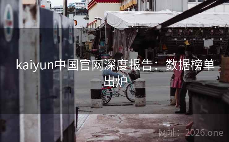 kaiyun中国官网深度报告：数据榜单出炉