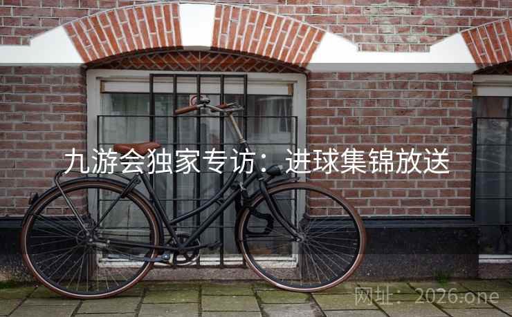 九游会独家专访：进球集锦放送