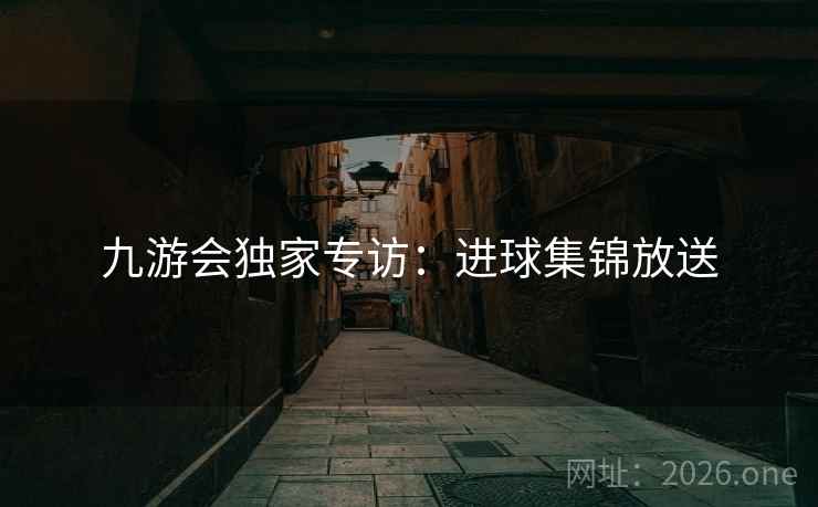 九游会独家专访：进球集锦放送