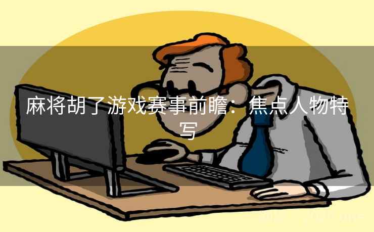 麻将胡了游戏赛事前瞻：焦点人物特写