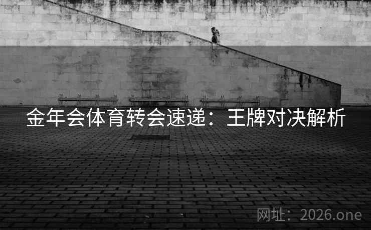 金年会体育转会速递：王牌对决解析