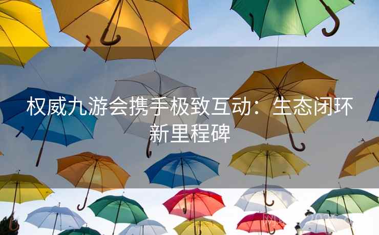 权威九游会携手极致互动：生态闭环新里程碑