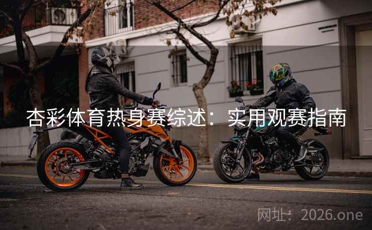 杏彩体育热身赛综述：实用观赛指南