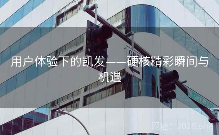 用户体验下的凯发——硬核精彩瞬间与机遇