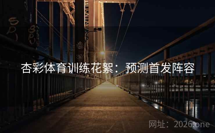 杏彩体育训练花絮：预测首发阵容