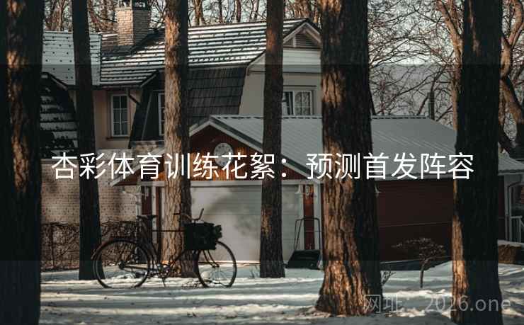 杏彩体育训练花絮：预测首发阵容