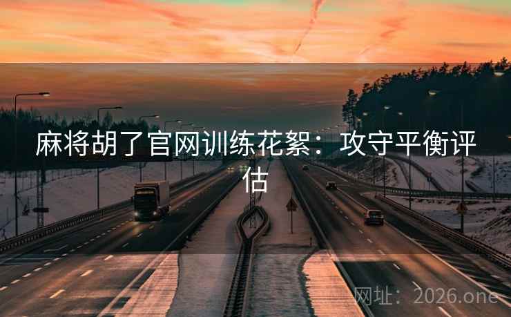 麻将胡了官网训练花絮：攻守平衡评估