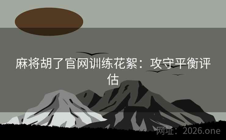 麻将胡了官网训练花絮：攻守平衡评估