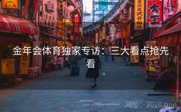金年会体育独家专访：三大看点抢先看