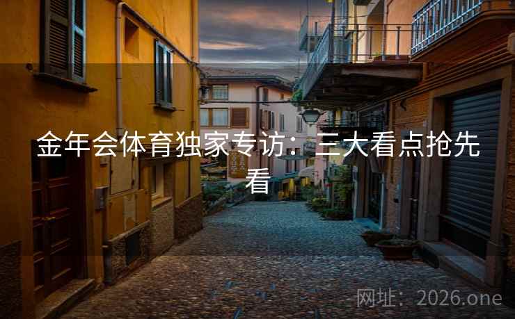 金年会体育独家专访：三大看点抢先看