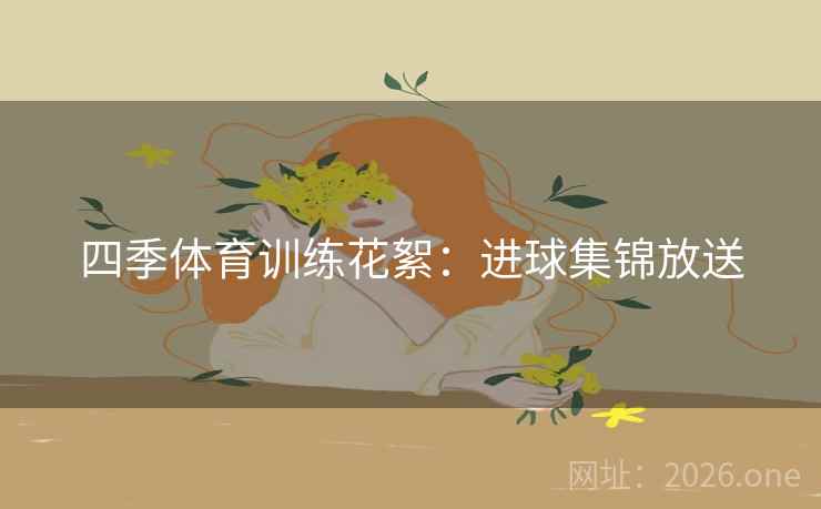 四季体育训练花絮：进球集锦放送