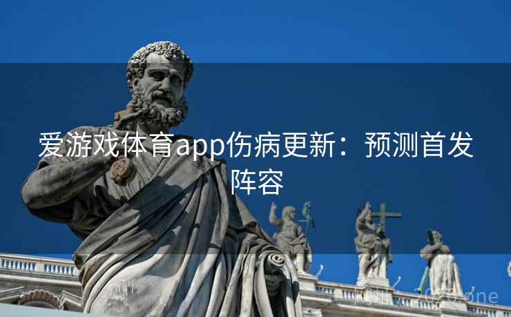 爱游戏体育app伤病更新：预测首发阵容
