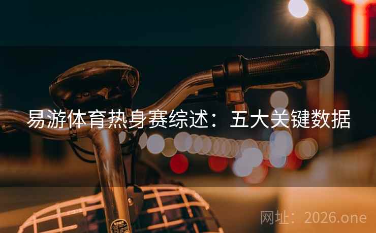 易游体育热身赛综述：五大关键数据