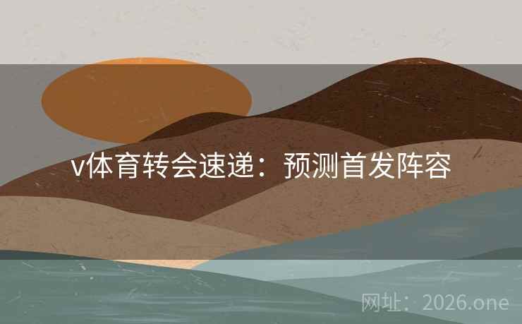 v体育转会速递：预测首发阵容