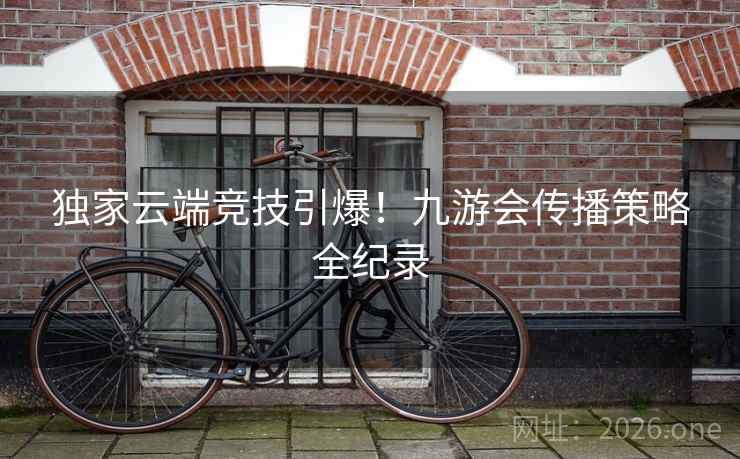 独家云端竞技引爆！九游会传播策略全纪录