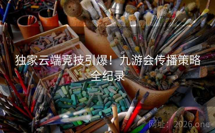 独家云端竞技引爆！九游会传播策略全纪录