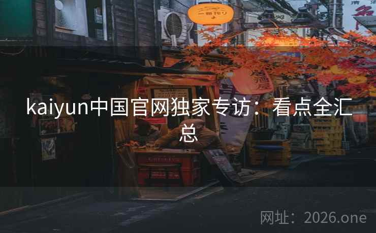 kaiyun中国官网独家专访：看点全汇总