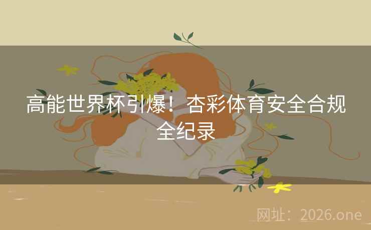 高能世界杯引爆！杏彩体育安全合规全纪录