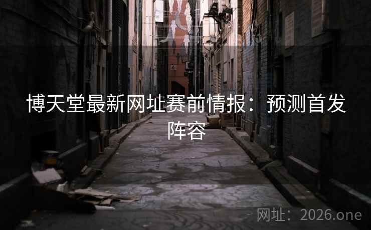 博天堂最新网址赛前情报：预测首发阵容