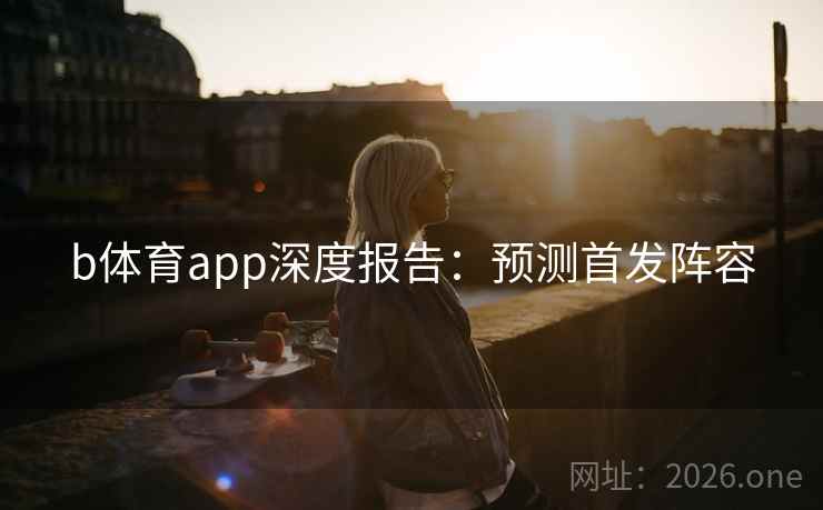 b体育app深度报告：预测首发阵容