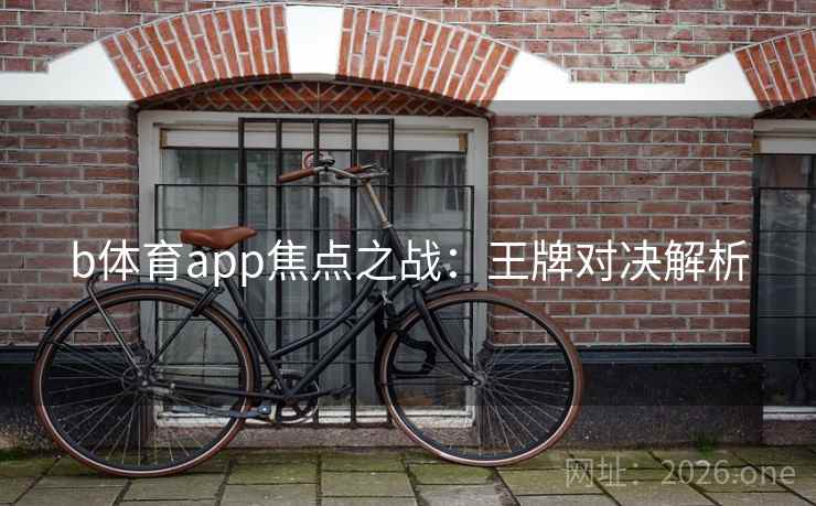 b体育app焦点之战：王牌对决解析