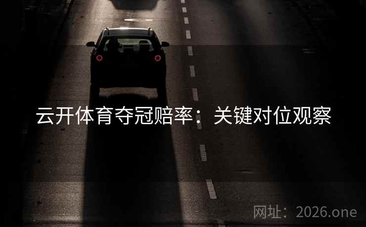 云开体育夺冠赔率：关键对位观察
