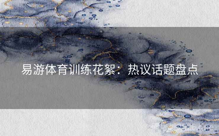 易游体育训练花絮：热议话题盘点
