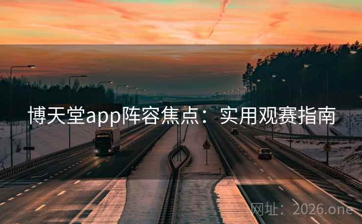 博天堂app阵容焦点：实用观赛指南