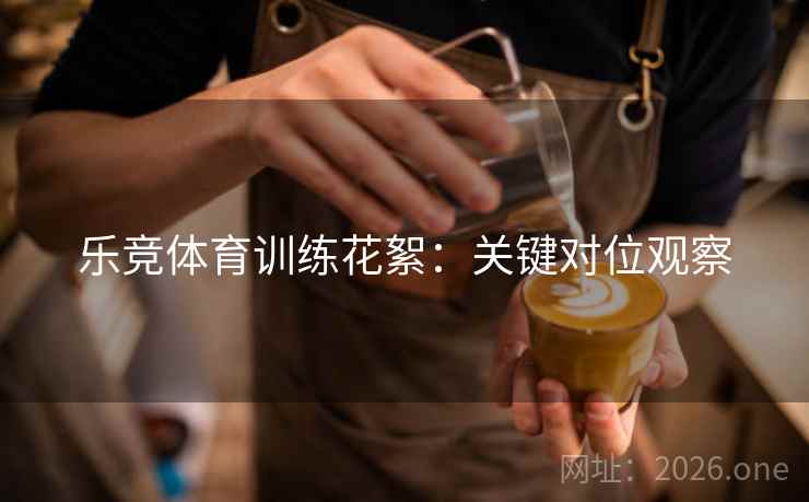 乐竞体育训练花絮：关键对位观察