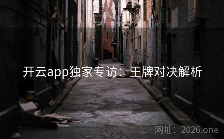 开云app独家专访：王牌对决解析