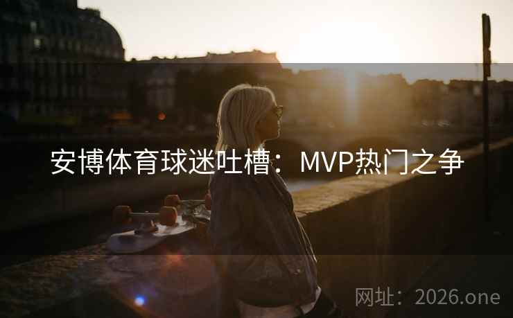 安博体育球迷吐槽：MVP热门之争