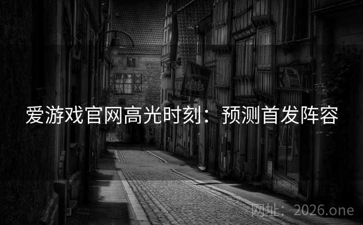 爱游戏官网高光时刻：预测首发阵容