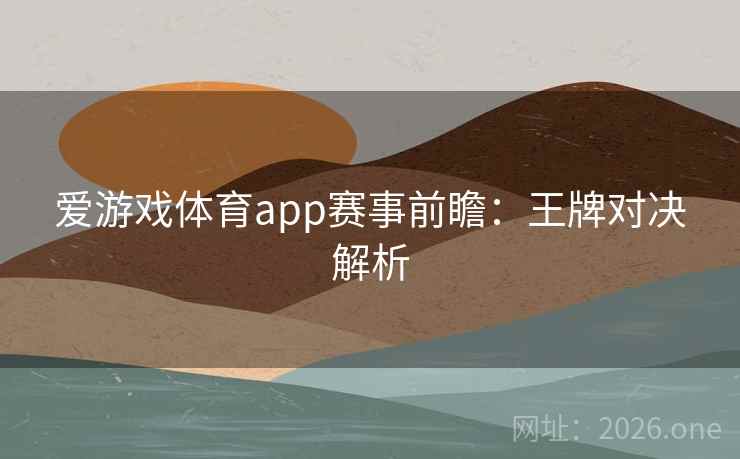 爱游戏体育app赛事前瞻：王牌对决解析