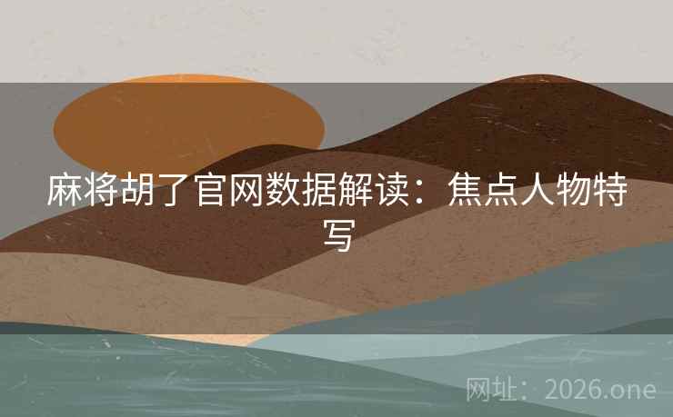 麻将胡了官网数据解读：焦点人物特写