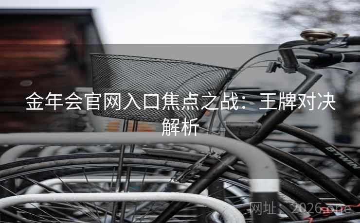 金年会官网入口焦点之战:王牌对决解析 金年会官网入口焦点之战:王牌对决解析